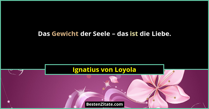 Das Gewicht der Seele – das ist die Liebe.... - Ignatius von Loyola
