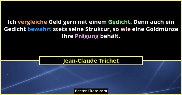 Ich vergleiche Geld gern mit einem Gedicht. Denn auch ein Gedicht bewahrt stets seine Struktur, so wie eine Goldmünze ihre Prägu... - Jean-Claude Trichet