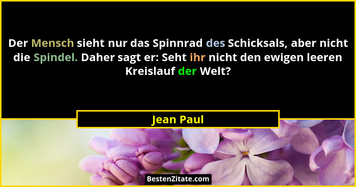 Der Mensch sieht nur das Spinnrad des Schicksals, aber nicht die Spindel. Daher sagt er: Seht ihr nicht den ewigen leeren Kreislauf der We... - Jean Paul