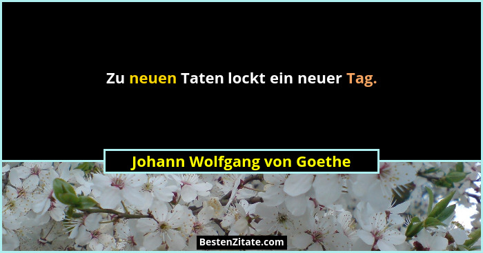 Zu neuen Taten lockt ein neuer Tag.... - Johann Wolfgang von Goethe