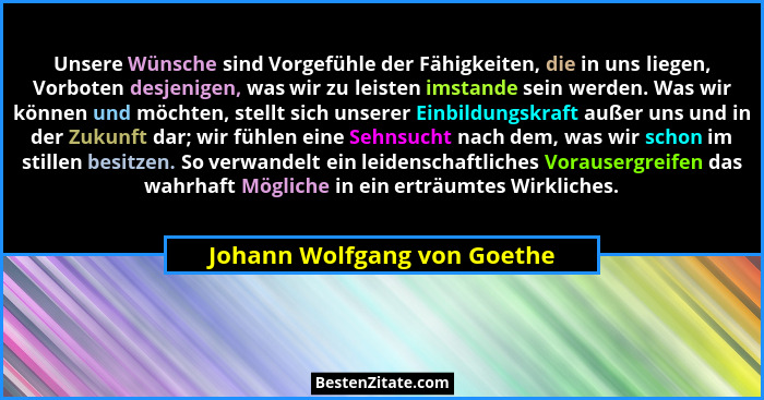 Unsere Wünsche sind Vorgefühle der Fähigkeiten, die in uns liegen, Vorboten desjenigen, was wir zu leisten imstande sein... - Johann Wolfgang von Goethe