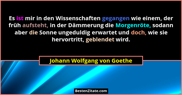 Es ist mir in den Wissenschaften gegangen wie einem, der früh aufsteht, in der Dämmerung die Morgenröte, sodann aber die... - Johann Wolfgang von Goethe