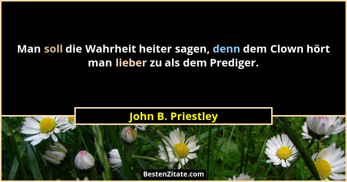 Man soll die Wahrheit heiter sagen, denn dem Clown hört man lieber zu als dem Prediger.... - John B. Priestley
