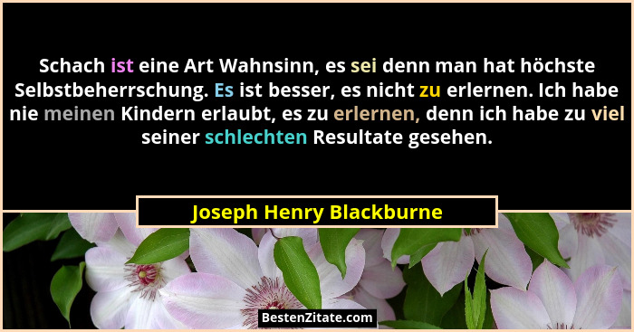 Schach ist eine Art Wahnsinn, es sei denn man hat höchste Selbstbeherrschung. Es ist besser, es nicht zu erlernen. Ich habe... - Joseph Henry Blackburne
