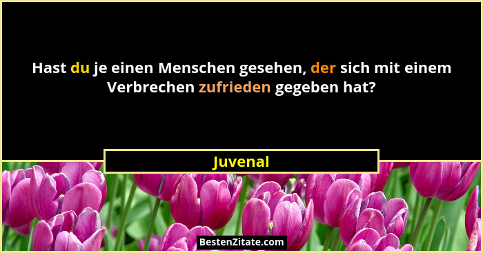 Hast du je einen Menschen gesehen, der sich mit einem Verbrechen zufrieden gegeben hat?... - Juvenal