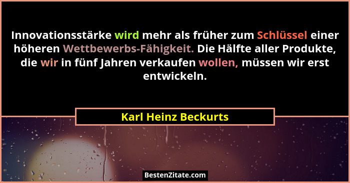 Innovationsstärke wird mehr als früher zum Schlüssel einer höheren Wettbewerbs-Fähigkeit. Die Hälfte aller Produkte, die wir in... - Karl Heinz Beckurts