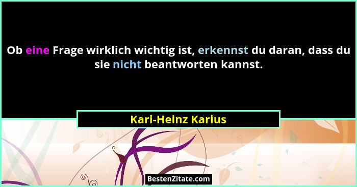Ob eine Frage wirklich wichtig ist, erkennst du daran, dass du sie nicht beantworten kannst.... - Karl-Heinz Karius