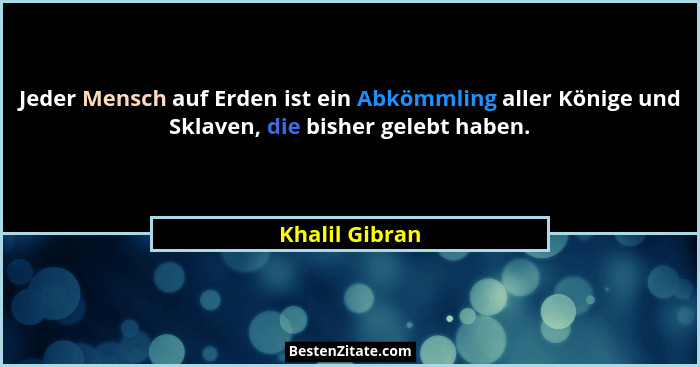 Jeder Mensch auf Erden ist ein Abkömmling aller Könige und Sklaven, die bisher gelebt haben.... - Khalil Gibran