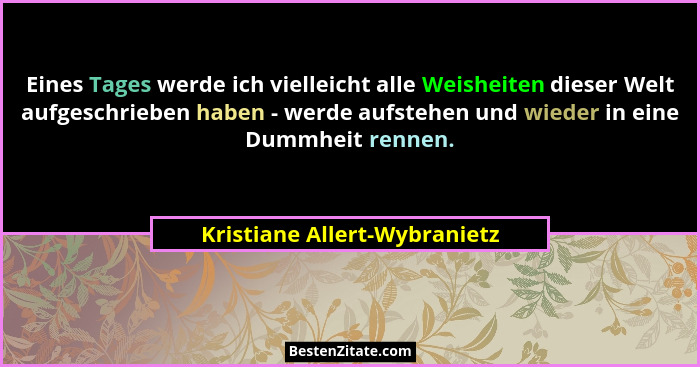 Eines Tages werde ich vielleicht alle Weisheiten dieser Welt aufgeschrieben haben - werde aufstehen und wieder in eine D... - Kristiane Allert-Wybranietz