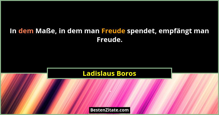 In dem Maße, in dem man Freude spendet, empfängt man Freude.... - Ladislaus Boros