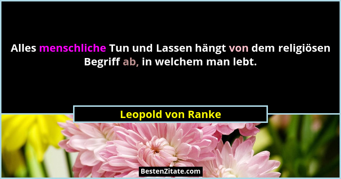 Alles menschliche Tun und Lassen hängt von dem religiösen Begriff ab, in welchem man lebt.... - Leopold von Ranke