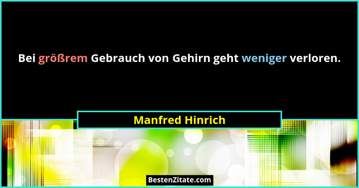 Bei größrem Gebrauch von Gehirn geht weniger verloren.... - Manfred Hinrich