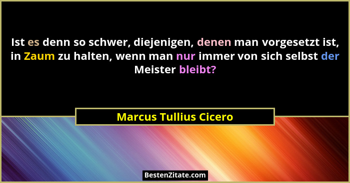 Ist es denn so schwer, diejenigen, denen man vorgesetzt ist, in Zaum zu halten, wenn man nur immer von sich selbst der Meister... - Marcus Tullius Cicero