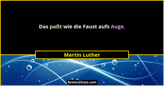 Das paßt wie die Faust aufs Auge.... - Martin Luther