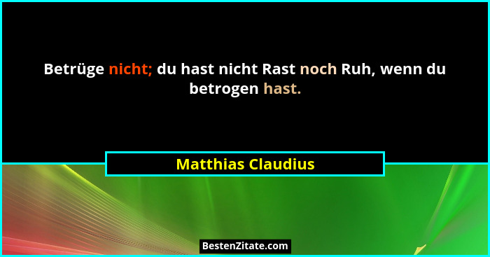 Betrüge nicht; du hast nicht Rast noch Ruh, wenn du betrogen hast.... - Matthias Claudius