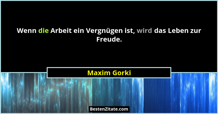 Wenn die Arbeit ein Vergnügen ist, wird das Leben zur Freude.... - Maxim Gorki