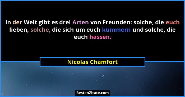 In der Welt gibt es drei Arten von Freunden: solche, die euch lieben, solche, die sich um euch kümmern und solche, die euch hassen.... - Nicolas Chamfort