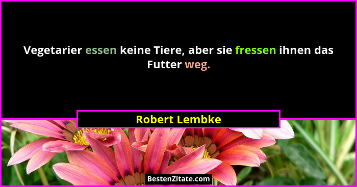Vegetarier essen keine Tiere, aber sie fressen ihnen das Futter weg.... - Robert Lembke