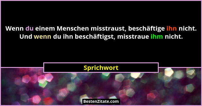 Wenn du einem Menschen misstraust, beschäftige ihn nicht. Und wenn du ihn beschäftigst, misstraue ihm nicht.... - Sprichwort