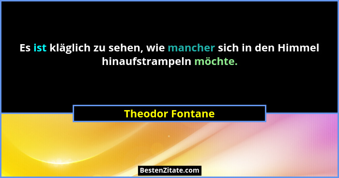 Es ist kläglich zu sehen, wie mancher sich in den Himmel hinaufstrampeln möchte.... - Theodor Fontane
