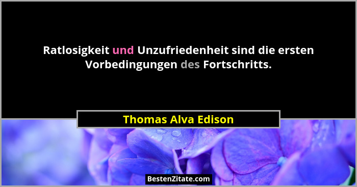Ratlosigkeit und Unzufriedenheit sind die ersten Vorbedingungen des Fortschritts.... - Thomas Alva Edison