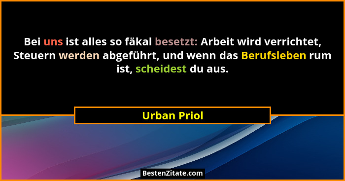 Bei uns ist alles so fäkal besetzt: Arbeit wird verrichtet, Steuern werden abgeführt, und wenn das Berufsleben rum ist, scheidest du aus... - Urban Priol