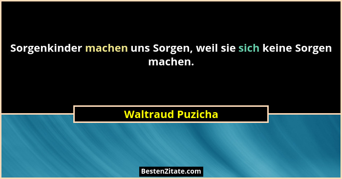 Sorgenkinder machen uns Sorgen, weil sie sich keine Sorgen machen.... - Waltraud Puzicha