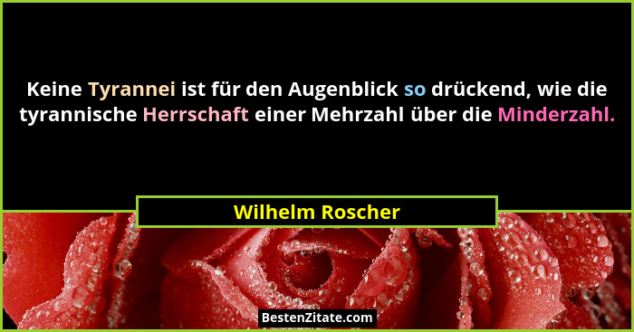 Keine Tyrannei ist für den Augenblick so drückend, wie die tyrannische Herrschaft einer Mehrzahl über die Minderzahl.... - Wilhelm Roscher
