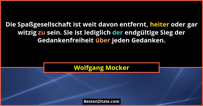 Die Spaßgesellschaft ist weit davon entfernt, heiter oder gar witzig zu sein. Sie ist lediglich der endgültige Sieg der Gedankenfrei... - Wolfgang Mocker