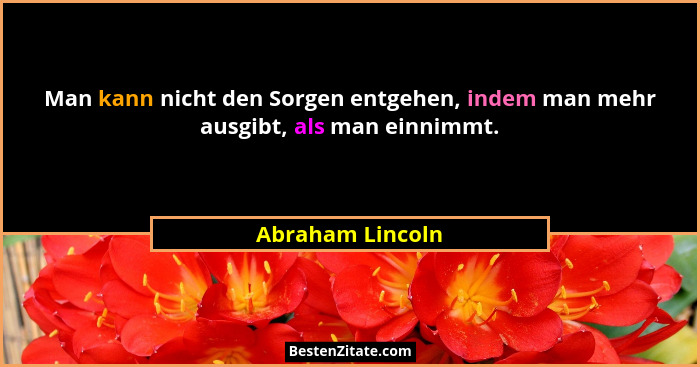 Man kann nicht den Sorgen entgehen, indem man mehr ausgibt, als man einnimmt.... - Abraham Lincoln