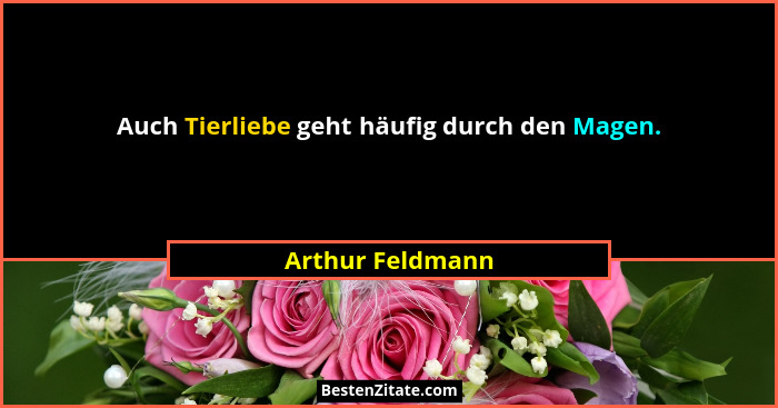 Auch Tierliebe geht häufig durch den Magen.... - Arthur Feldmann