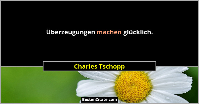 Überzeugungen machen glücklich.... - Charles Tschopp