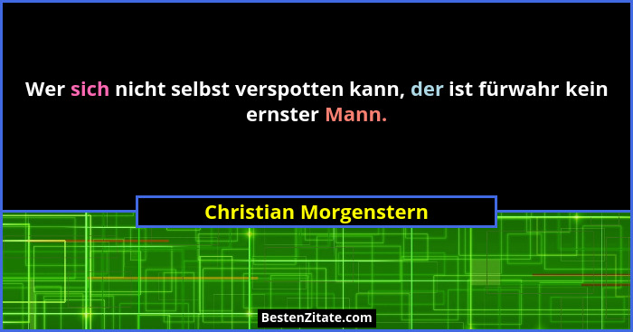 Wer sich nicht selbst verspotten kann, der ist fürwahr kein ernster Mann.... - Christian Morgenstern
