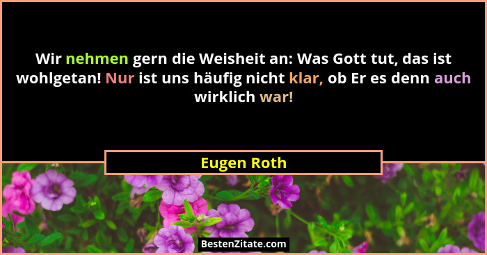 Wir nehmen gern die Weisheit an: Was Gott tut, das ist wohlgetan! Nur ist uns häufig nicht klar, ob Er es denn auch wirklich war!... - Eugen Roth