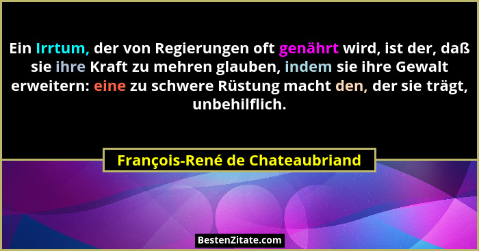 Ein Irrtum, der von Regierungen oft genährt wird, ist der, daß sie ihre Kraft zu mehren glauben, indem sie ihre Gewal... - François-René de Chateaubriand