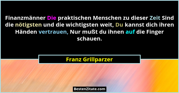 Finanzmänner Die praktischen Menschen zu dieser Zeit Sind die nötigsten und die wichtigsten weit, Du kannst dich ihren Händen vert... - Franz Grillparzer