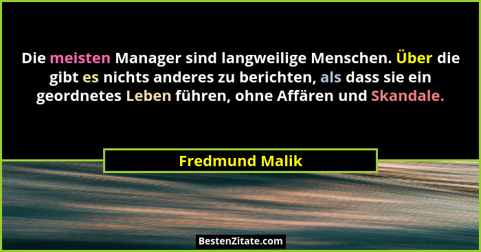 Die meisten Manager sind langweilige Menschen. Über die gibt es nichts anderes zu berichten, als dass sie ein geordnetes Leben führen... - Fredmund Malik