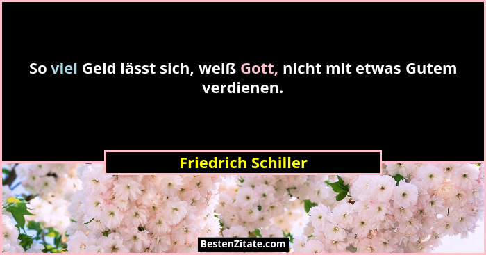 So viel Geld lässt sich, weiß Gott, nicht mit etwas Gutem verdienen.... - Friedrich Schiller