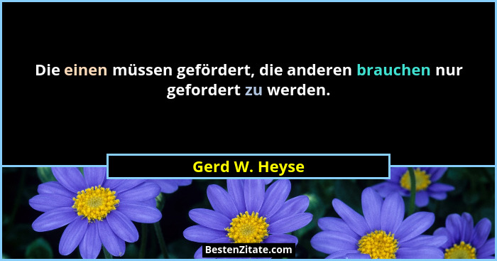 Die einen müssen gefördert, die anderen brauchen nur gefordert zu werden.... - Gerd W. Heyse