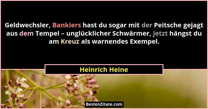 Geldwechsler, Bankiers hast du sogar mit der Peitsche gejagt aus dem Tempel – unglücklicher Schwärmer, jetzt hängst du am Kreuz als w... - Heinrich Heine