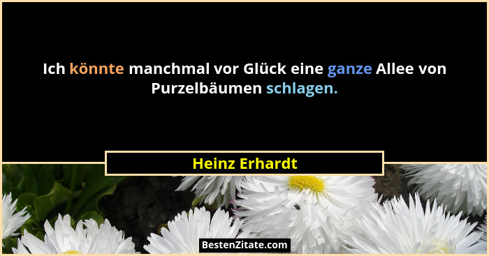 Ich könnte manchmal vor Glück eine ganze Allee von Purzelbäumen schlagen.... - Heinz Erhardt