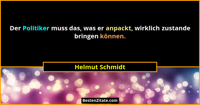 Der Politiker muss das, was er anpackt, wirklich zustande bringen können.... - Helmut Schmidt