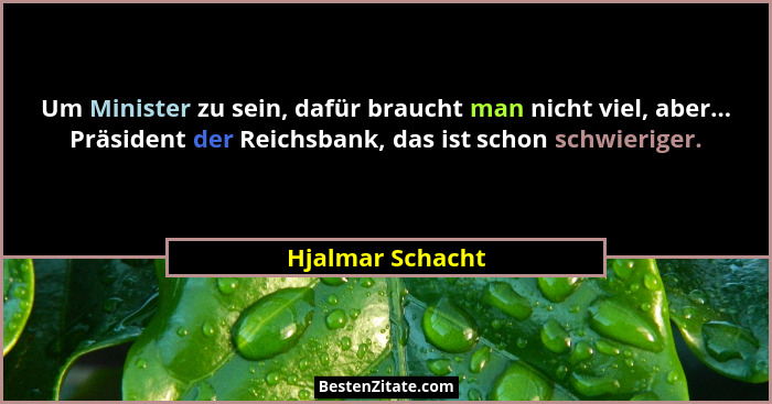 Um Minister zu sein, dafür braucht man nicht viel, aber... Präsident der Reichsbank, das ist schon schwieriger.... - Hjalmar Schacht