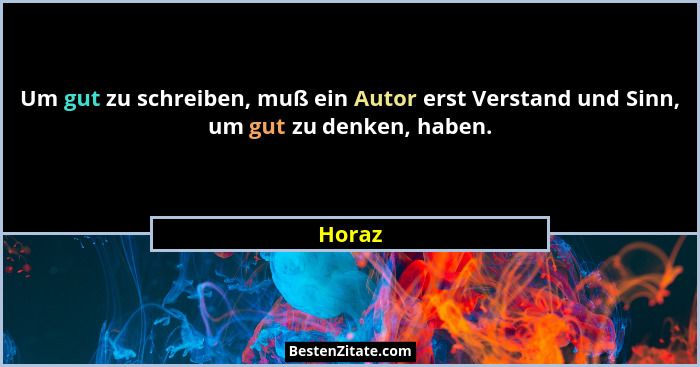 Um gut zu schreiben, muß ein Autor erst Verstand und Sinn, um gut zu denken, haben.... - Horaz