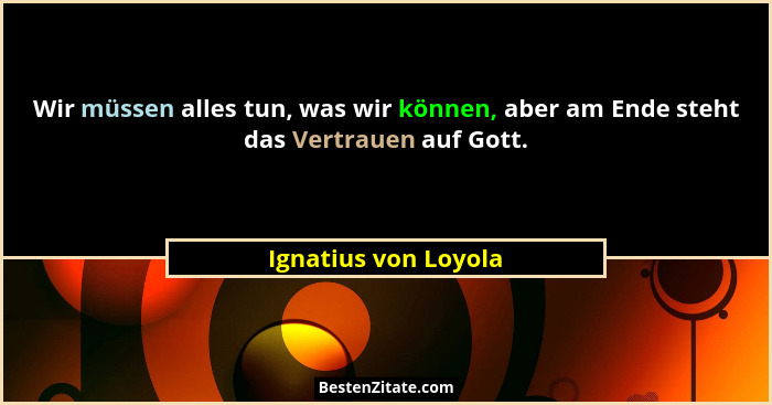 Wir müssen alles tun, was wir können, aber am Ende steht das Vertrauen auf Gott.... - Ignatius von Loyola