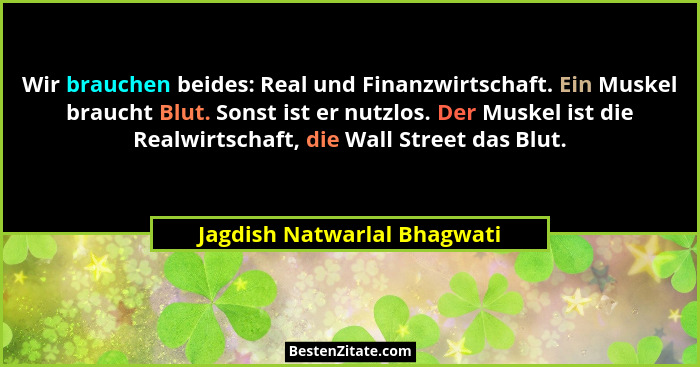 Wir brauchen beides: Real und Finanzwirtschaft. Ein Muskel braucht Blut. Sonst ist er nutzlos. Der Muskel ist die Realwir... - Jagdish Natwarlal Bhagwati