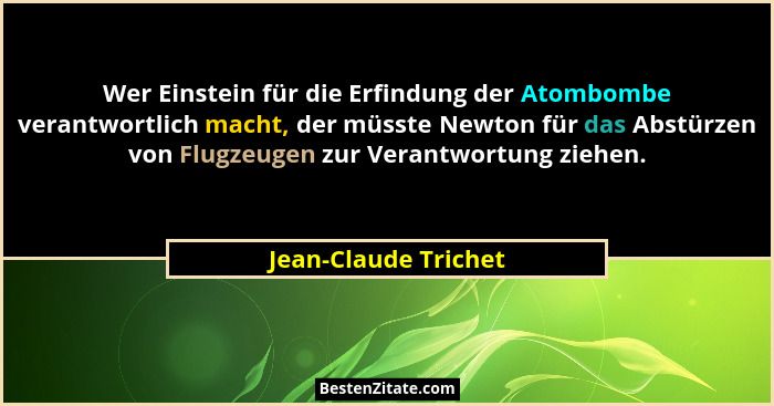 Wer Einstein für die Erfindung der Atombombe verantwortlich macht, der müsste Newton für das Abstürzen von Flugzeugen zur Verant... - Jean-Claude Trichet