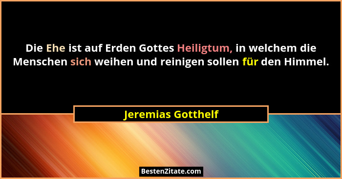 Die Ehe ist auf Erden Gottes Heiligtum, in welchem die Menschen sich weihen und reinigen sollen für den Himmel.... - Jeremias Gotthelf