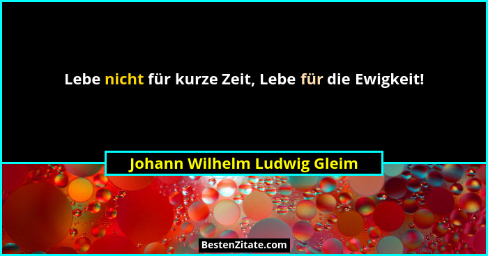 Lebe nicht für kurze Zeit, Lebe für die Ewigkeit!... - Johann Wilhelm Ludwig Gleim