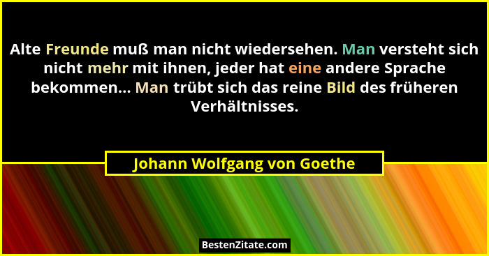 Alte Freunde muß man nicht wiedersehen. Man versteht sich nicht mehr mit ihnen, jeder hat eine andere Sprache bekommen...... - Johann Wolfgang von Goethe
